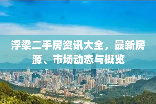 浮梁二手房资讯大全，最新房源、市场动态与概览