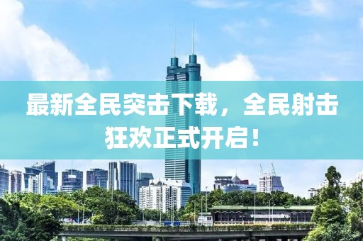最新全民突击下载，全民射击狂欢正式开启！
