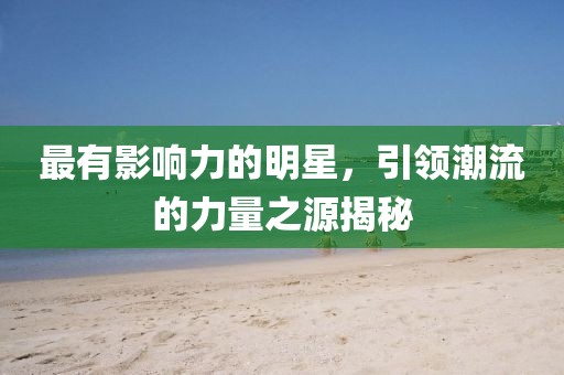 最有影响力的明星，引领潮流的力量之源揭秘