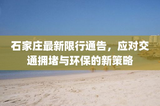 石家庄最新限行通告，应对交通拥堵与环保的新策略