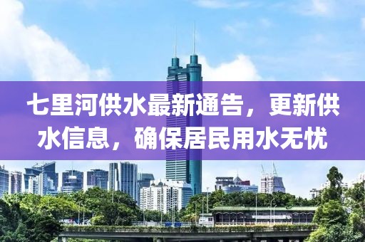 七里河供水最新通告，更新供水信息，确保居民用水无忧