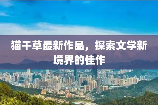 猫千草最新作品，探索文学新境界的佳作