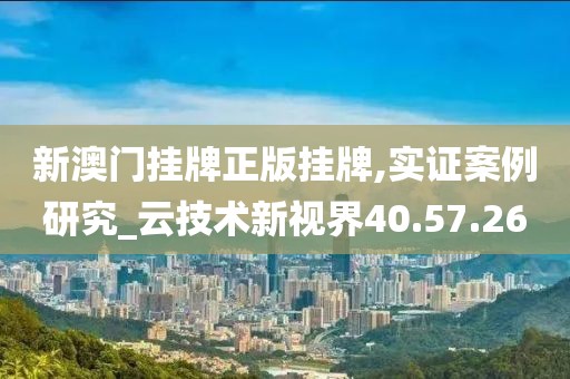 新澳门挂牌正版挂牌,实证案例研究_云技术新视界40.57.26