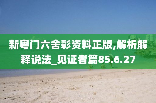 新粤门六舍彩资料正版,解析解释说法_见证者篇85.6.27