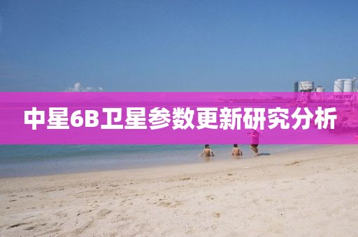 中星6B卫星参数更新研究分析