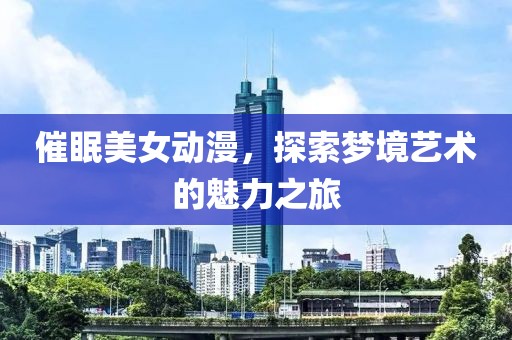 催眠美女动漫，探索梦境艺术的魅力之旅