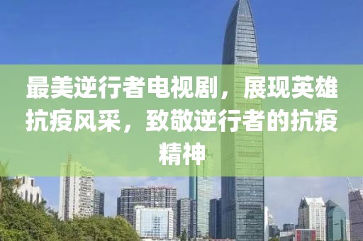 最美逆行者电视剧，展现英雄抗疫风采，致敬逆行者的抗疫精神