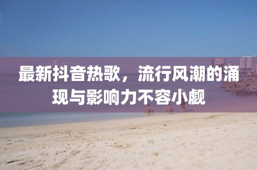 最新抖音热歌，流行风潮的涌现与影响力不容小觑