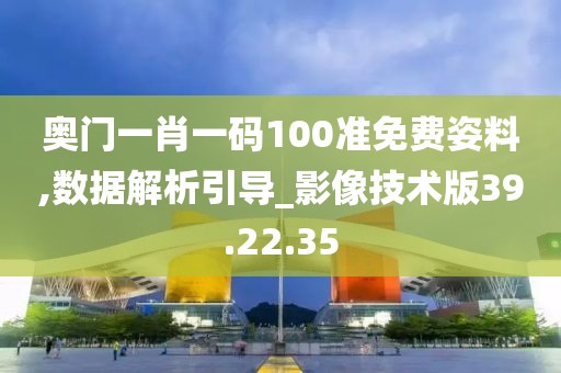 奥门一肖一码100准免费姿料,数据解析引导_影像技术版39.22.35