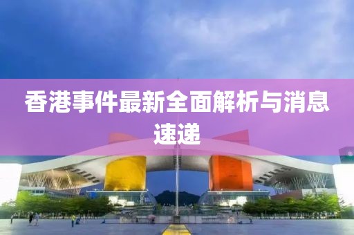 香港事件最新全面解析与消息速递