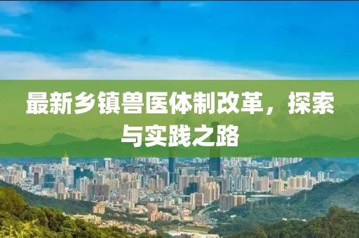 最新乡镇兽医体制改革，探索与实践之路