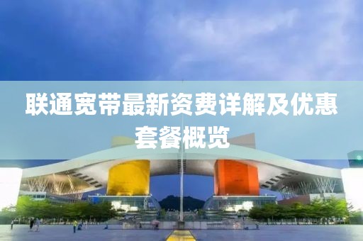 联通宽带最新资费详解及优惠套餐概览