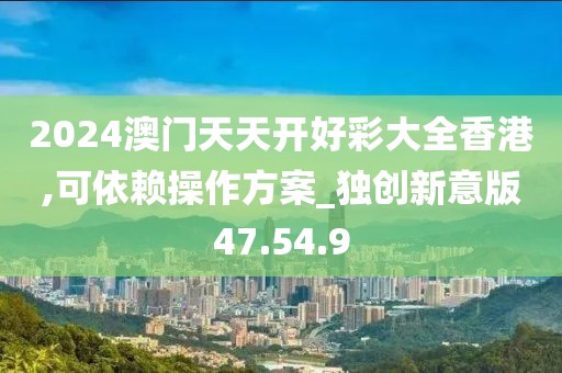 2024澳门天天开好彩大全香港,可依赖操作方案_独创新意版47.54.9