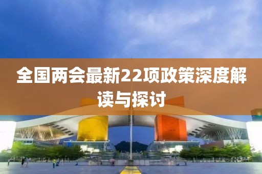 全国两会最新22项政策深度解读与探讨