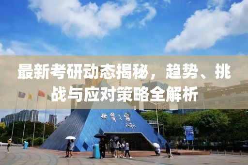 最新考研动态揭秘，趋势、挑战与应对策略全解析