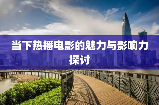 当下热播电影的魅力与影响力探讨
