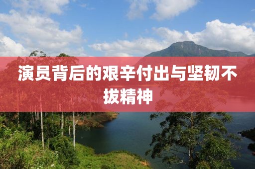 演员背后的艰辛付出与坚韧不拔精神