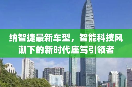 纳智捷最新车型，智能科技风潮下的新时代座驾引领者