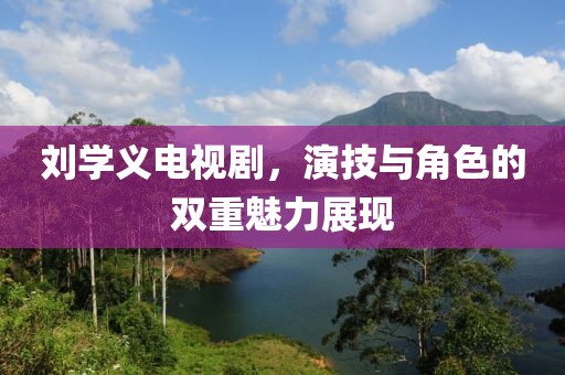 刘学义电视剧，演技与角色的双重魅力展现
