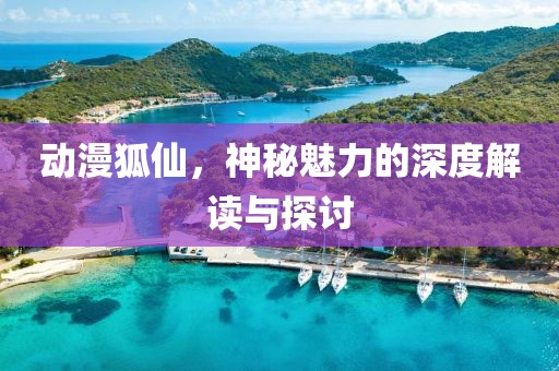 动漫狐仙，神秘魅力的深度解读与探讨