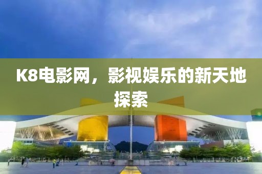 K8电影网，影视娱乐的新天地探索