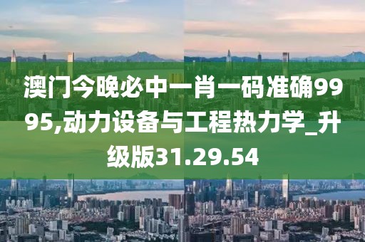 澳门今晚必中一肖一码准确9995,动力设备与工程热力学_升级版31.29.54
