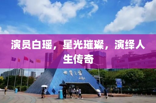 演员白瑶，星光璀璨，演绎人生传奇