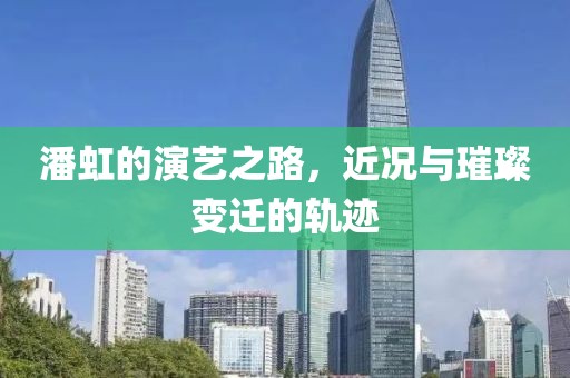 潘虹的演艺之路，近况与璀璨变迁的轨迹