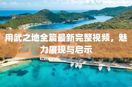 用武之地全篇最新完整视频，魅力展现与启示