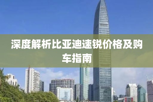 深度解析比亚迪速锐价格及购车指南