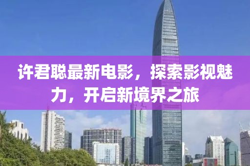 许君聪最新电影，探索影视魅力，开启新境界之旅