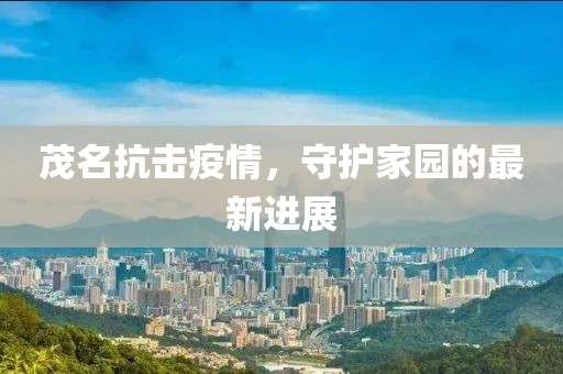茂名抗击疫情，守护家园的最新进展