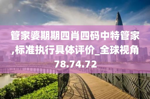 管家婆期期四肖四码中特管家,标准执行具体评价_全球视角78.74.72