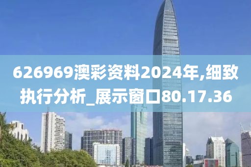 626969澳彩资料2024年,细致执行分析_展示窗口80.17.36