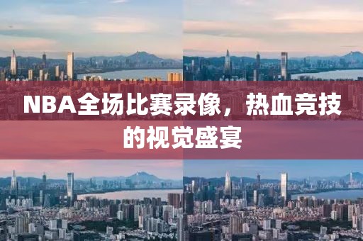 NBA全场比赛录像，热血竞技的视觉盛宴