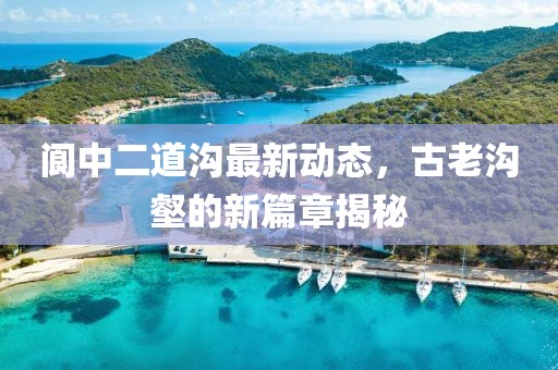 阆中二道沟最新动态，古老沟壑的新篇章揭秘