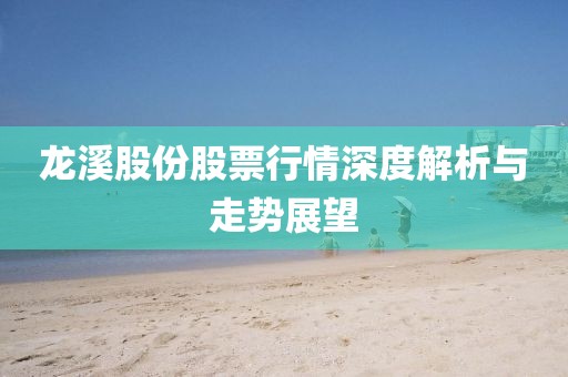 龙溪股份股票行情深度解析与走势展望
