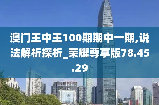 澳门王中王100期期中一期,说法解析探析_荣耀尊享版78.45.29