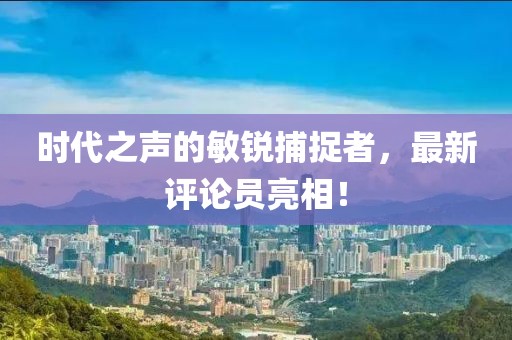 时代之声的敏锐捕捉者，最新评论员亮相！