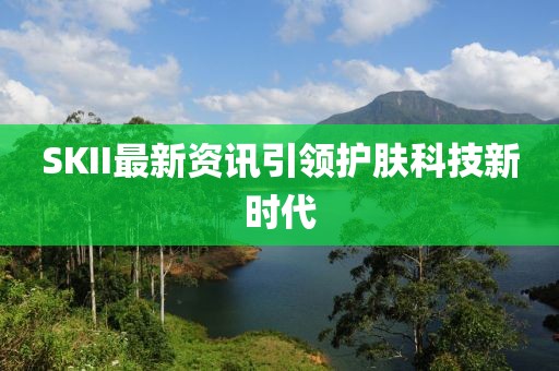 SKII最新资讯引领护肤科技新时代