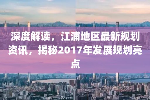 深度解读，江浦地区最新规划资讯，揭秘2017年发展规划亮点
