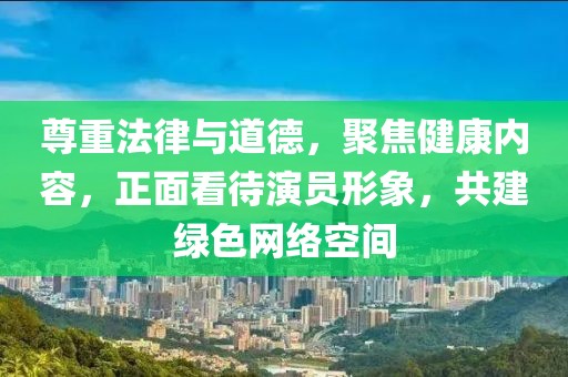 尊重法律与道德，聚焦健康内容，正面看待演员形象，共建绿色网络空间