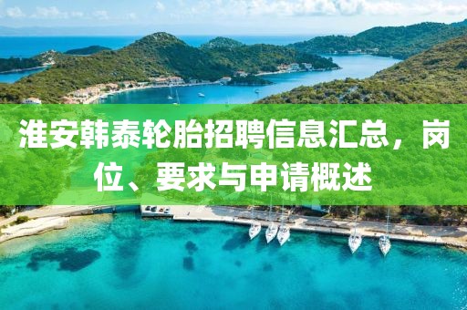 淮安韩泰轮胎招聘信息汇总，岗位、要求与申请概述