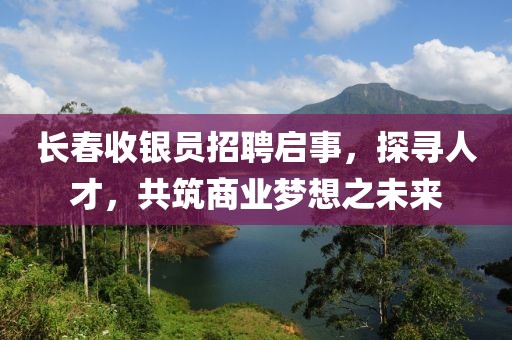长春收银员招聘启事，探寻人才，共筑商业梦想之未来