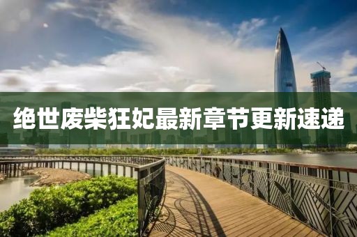 绝世废柴狂妃最新章节更新速递