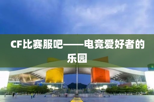 CF比赛服吧——电竞爱好者的乐园