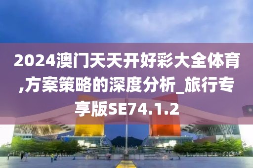 2024澳门天天开好彩大全体育,方案策略的深度分析_旅行专享版SE74.1.2