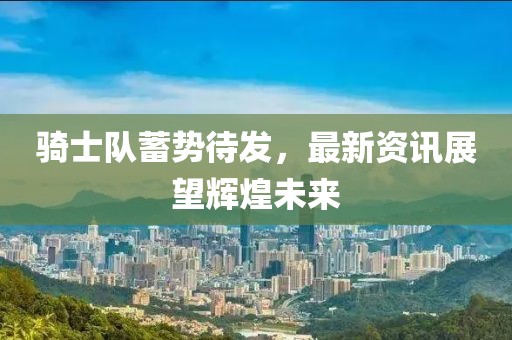 骑士队蓄势待发，最新资讯展望辉煌未来