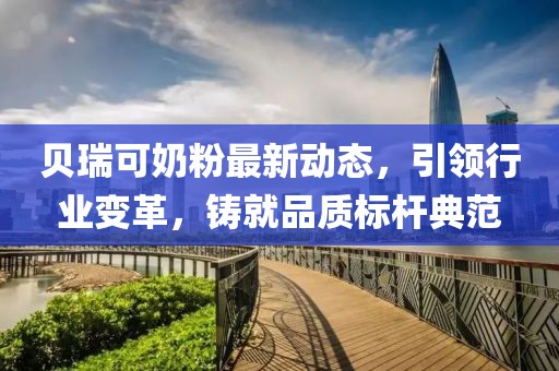 贝瑞可奶粉最新动态，引领行业变革，铸就品质标杆典范