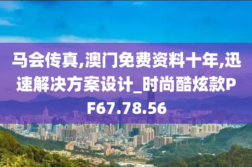 马会传真,澳门免费资料十年,迅速解决方案设计_时尚酷炫款PF67.78.56